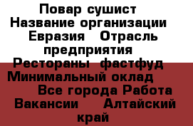 Повар-сушист › Название организации ­ Евразия › Отрасль предприятия ­ Рестораны, фастфуд › Минимальный оклад ­ 35 000 - Все города Работа » Вакансии   . Алтайский край